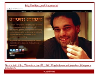 http://twitter.com/#!/rnormand/




Source: http://blog.500startups.com/2011/06/15/top-tech-connectors-in-brazil-the-goap-
organizers/
                                      vizred.com
 