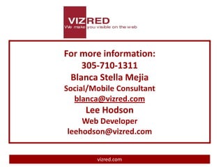 For more information:
    305-710-1311
 Blanca Stella Mejia
Social/Mobile Consultant
  blanca@vizred.com
     Lee Hodson
    Web Developer
leehodson@vizred.com


        vizred.com
 