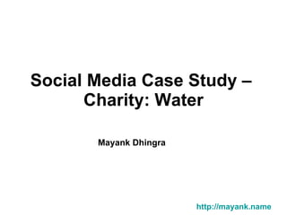 Social Media Case Study –  Charity: Water Mayank Dhingra         http://mayank.name 