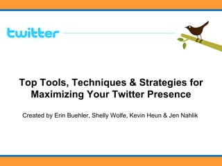Top Tools, Techniques & Strategies for Maximizing Your Twitter Presence Created by Erin Buehler, Shelly Wolfe, Kevin Heun & Jen Nahlik  