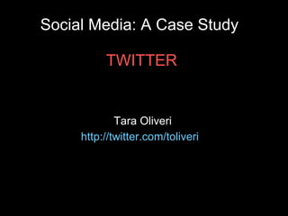 Social Media: A Case Study  TWITTER Tara Oliveri http:// twitter.com/toliveri   