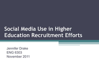 Social Media Use in Higher Education Recruitment Efforts Jennifer Drake ENG 6303 November 2011 