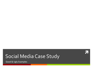 
Social Media Case Study
Good & Ugly Examples
 