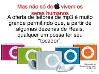 Mas não só de vivem os
          seres humanos
A oferta de leitores de mp3 é muito
grande permitindo que, a partir de
    algumas dezenas de Reais,
    qualquer um possa ter seu
              “tocador”.



                                  Há modelos no
                             Mercado Livre a partir
                                     de R$ 19,00
                                             26
 