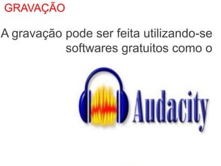 GRAVAÇÃO

A gravação pode ser feita utilizando-se
           softwares gratuitos como o
 