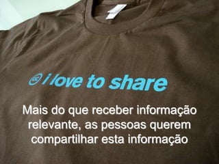 Mais do que receber informação
 relevante, as pessoas querem
  compartilhar esta informação
 