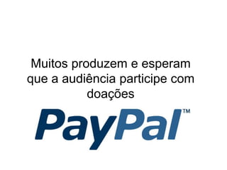 Muitos produzem e esperam
que a audiência participe com
           doações
 