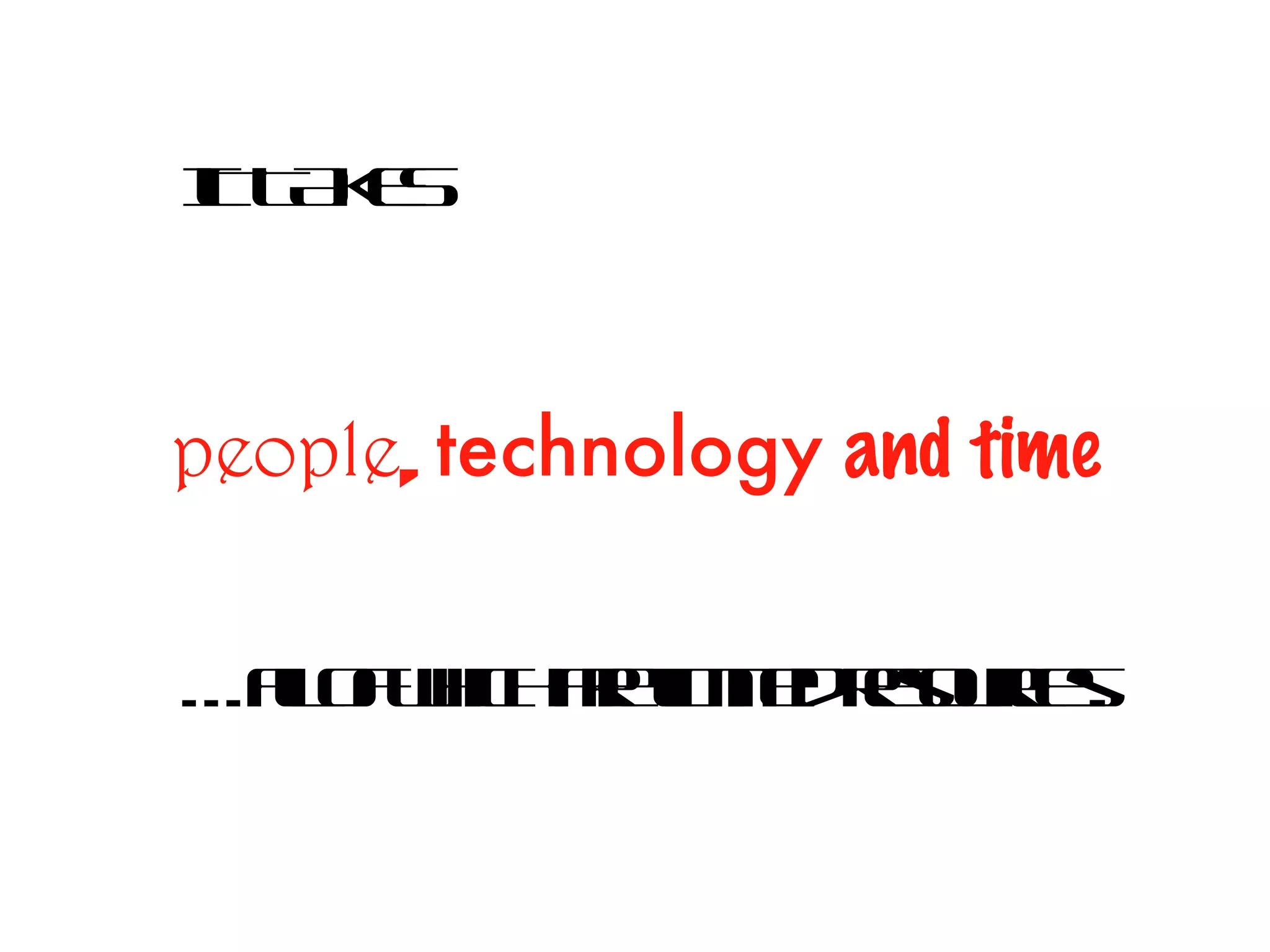 IT TAKES people ,  technology   and time   … all of which are limited resources. 