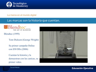 Las marcas son la historia que cuentan.
La marca en el mundo digital
Blendtec (1999)
​ Tom Dickson (George Wright)
​ Su primer campaña Online
con $50 Dlls (2006)
​ Cuentan la historia y la
demuestran con las canicas, su
primer video.
​ Social Media
 