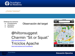 ¿Contar historias?
Sistemas de memoria:
● Procedimiento
● Semántico
● Episódico
@hiltonsuggest
Charmin “Sit or Squat”
https://www.sitorsquat.com/
Triciclos Apache
https://www.facebook.com/TricicloApache
Observación del target
Social Media
 
