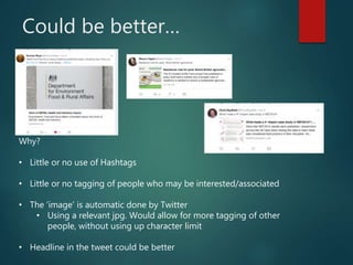 Could be better…
Why?
• Little or no use of Hashtags
• Little or no tagging of people who may be interested/associated
• The ‘image’ is automatic done by Twitter
• Using a relevant jpg. Would allow for more tagging of other
people, without using up character limit
• Headline in the tweet could be better
 