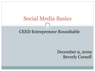Social Media Basics CEED Entrepreneur Roundtable December 9, 2009 Beverly Cornell 