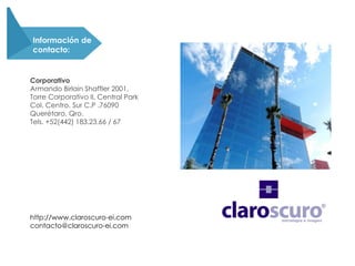 Información de
contacto:
Corporativo
Armando Birlain Shaffler 2001,
Torre Corporativo II, Central Park
Col. Centro. Sur C.P .76090
Querétaro, Qro.
Tels. +52(442) 183.23.66 / 67
http://www.claroscuro-ei.com
contacto@claroscuro-ei.com
 