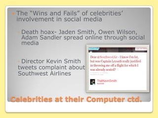 Celebrities at their Computer ctd.The “Wins and Fails” of celebrities’ involvement in social mediaDeath hoax- Jaden Smith, Owen Wilson, Adam Sandler spread online through social mediaDirector Kevin Smithtweets complaint aboutSouthwest Airlines