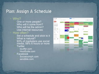 Who? One or more people? Who will it come from? Who will be the admin? Use internal resources How often? Set a schedule and stick to it What is natural? 93% of marketers use social media, 58% 6 hours or more Twitter twuffer.com HootSuite.com Facebook Socialoomph.com sendible.com 