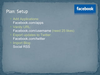 Add Applications:  Facebook.com/apps Vanity URL:  Facebook.com/username  (need 25 likes) Export updates to Twitter: Facebook.com/twitter Import Blog:  Social   RSS 
