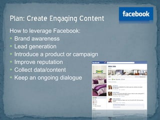 How to leverage Facebook: Brand awareness Lead generation Introduce a product or campaign Improve reputation Collect data/content Keep an ongoing dialogue 