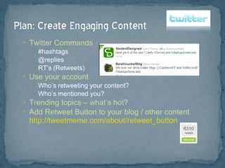 Twitter Commands #hashtags @replies RT’s (Retweets) Use your account Who’s retweeting your content? Who’s mentioned you? Trending topics – what’s hot? Add Retweet Button to your blog / other content http://tweetmeme.com/about/retweet_button 