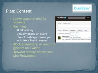 Leave space at end for retweets Hashtags #Followfriday Virtually attend an event Use of hashtags makes you look like a fluent tweeter Block spammers, or report to @spam on Twitter Retweet feature shows you who Retweeted 