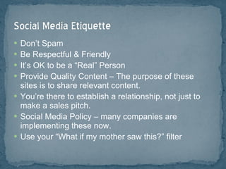Don’t Spam Be Respectful & Friendly It’s OK to be a “Real” Person Provide Quality Content – The purpose of these sites is to share relevant content. You’re there to establish a relationship, not just to make a sales pitch. Social Media Policy – many companies are implementing these now. Use your “What if my mother saw this?” filter 