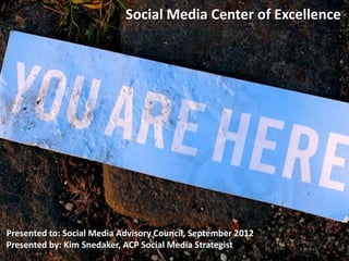 Social Media Center of Excellence




Presented to: Social Media Advisory Council, September 2012
Presented by: Kim Snedaker, ACP Social Media Strategist
 
