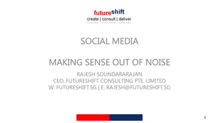 SOCIAL MEDIA

MAKING SENSE OUT OF NOISE
         RAJESH SOUNDARARAJAN
 CEO, FUTURESHIFT CONSULTING PTE. LIMITED
W: FUTURESHIFT.SG | E: RAJESH@FUTURESHIFT.SG




                                               0
 