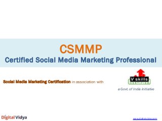 CSMMP 
Certified Social Media Marketing Professional 
Social Media Marketing Certification in association with 
a Govt. of India initiative 
www.digitalvidya.com 
 