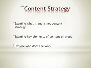 *
*Examine what is and is not content
strategy

*Examine key elements of content strategy
*Explore who does the work

 