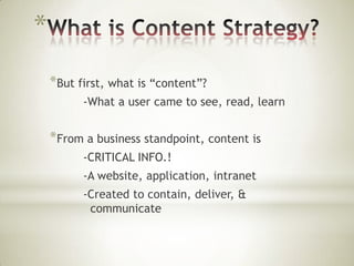 *
*But first, what is “content”?
-What a user came to see, read, learn

*From a business standpoint, content is
-CRITICAL INFO.!
-A website, application, intranet
-Created to contain, deliver, &
communicate

 