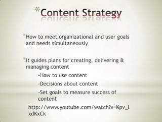 *
*How to meet organizational and user goals
and needs simultaneously

*It guides plans for creating, delivering &
managing content

-How to use content
-Decisions about content
-Set goals to measure success of
content
http://www.youtube.com/watch?v=Kpv_l
xdKxCk

 