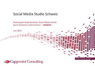 Social Media Studie Schweiz
Nutzung der bedeutendsten Social Media Kanäle
durch Schweizer Unternehmen – AUSZUG –

Juni 2012




                                                Transform to the power of digital
 