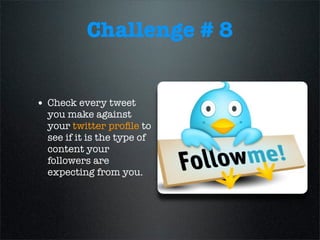 Challenge # 8
• Check every tweet
you make against
your twitter proﬁle to
see if it is the type of
content your
followers are
expecting from you.
 