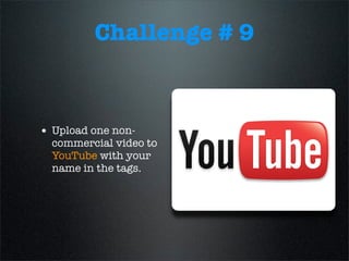 Challenge # 9
• Upload one non-
commercial video to
YouTube with your
name in the tags.
 