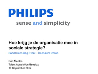 Hoe krijg je de organisatie mee in
sociale strategie?
Social Recruiting Event – Recruiters United


Ron Meelen
Talent Acquisition Benelux
19 September 2012
 