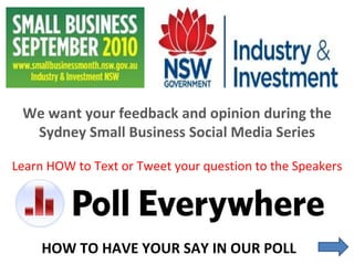 We want your feedback and opinion during the Sydney Small Business Social Media Series Learn HOW to Text or Tweet your question to the Speakers HOW TO HAVE YOUR SAY IN OUR POLL  