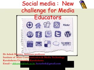 Social media : New
challenge for Media
Educators
Dr Ashok Sharma, Assistant professor
Institute of Mass Communication & Media Technology
Kurukshetra University, Kurukshetra
Email – akkumar@kuk.ac.in, lectashok@gmail.com
 