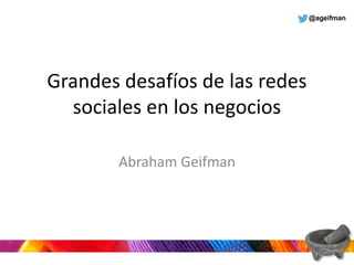 @ageifman
Grandes desafíos de las redes
sociales en los negocios
Abraham Geifman
 