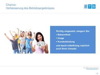 13 
Chance: 
Verbesserung des Betriebsergebnisses 
Richtig umgesetzt, steigern Sie: 
 Bekanntheit 
 Image 
 Kundenbindung 
und damit mittelfristig natürlich 
auch Ihren Umsatz! 
 
