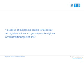 2 
"Facebook ist faktisch die soziale Infrastruktur 
der digitalen Sphäre und gestaltet so die digitale 
Gesellschaft maßgeblich mit." 
Sascha Lobo, S.P.O.N. - Die Mensch-Maschine 
 