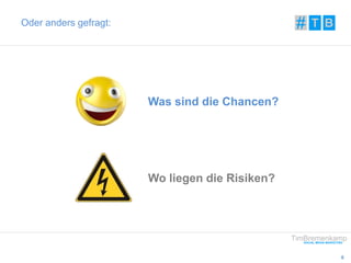6 
Oder anders gefragt: 
Was sind die Chancen? 
Wo liegen die Risiken? 
 