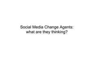 Social Media Change Agents:
what are they thinking?
 