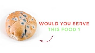 WOULD YOU SERVE 
THIS FOOD ? 
So my question is why do we keep ignoring sucha a basic need? - I am gonna turn into that Naughties ‘Piracy is a Crime Ad’ and ask you: “Would you serve Food that this?” 
 