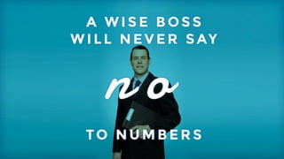 A WISE BOSS 
WILL NEVER SAY 
n o 
My experience is that if you show the numbers, no wise boss will say no (if they’re wise that is). 
TO NUMBERS 
 