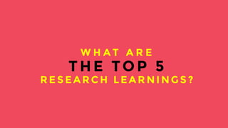 But let’s talk about what to do - I can share 120 pages of research we’ve done with you but I will limit myself to the top 5 learnings we had from this experience. 
WHAT A R E 
THE TOP 5 
RESEARCH LEARNINGS? 
 
