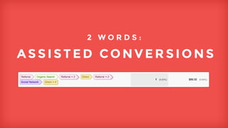 One of the coolest tools few use today is what you find in Google Analytics - assisted conversion. That shows you all the sources a customer visits before making a purchase, say 
of a ticket. Including social - I can’t understand people who talk about non existent ROI. 
2 WO R D S : 
ASSISTED CONVERSIONS 
 