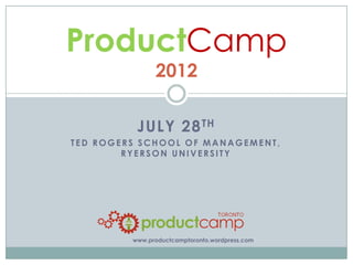 ProductCamp
              2012

         JULY 28 TH
    TED ROGERS SCHOOL OF
MANAGEMENT, RYERSON UNIVERSITY




        www.productcamptoronto.wordpress.com
 