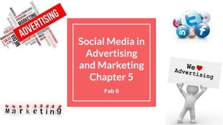 Social Media in
Advertising
and Marketing
Chapter 5
Fab 6
 