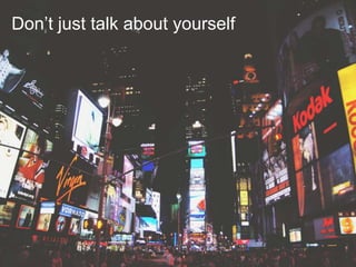 Don’t just talk about yourself
 