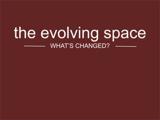 the evolving space
WHAT’S CHANGED?
 