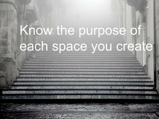 Know the purpose of
each space you create
 